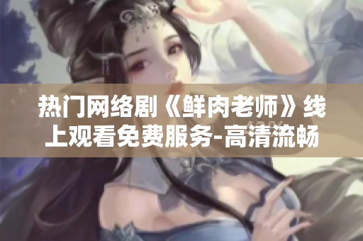 热门网络剧《鲜肉老师》线上观看免费服务-高清流畅体验