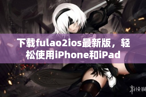 下载fulao2ios最新版，轻松使用iPhone和iPad