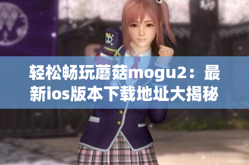 轻松畅玩蘑菇mogu2：最新ios版本下载地址大揭秘