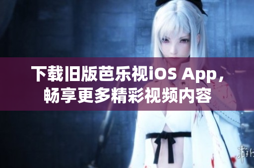 下载旧版芭乐视iOS App，畅享更多精彩视频内容