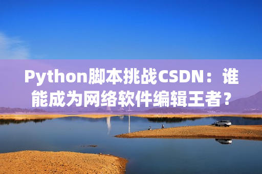 Python脚本挑战CSDN：谁能成为网络软件编辑王者？