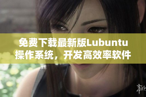 免费下载最新版Lubuntu操作系统，开发高效率软件必备！