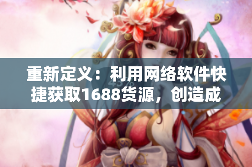 重新定义：利用网络软件快捷获取1688货源，创造成品网站新商机