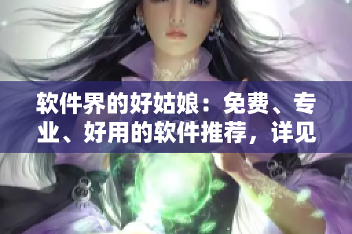 软件界的好姑娘：免费、专业、好用的软件推荐，详见完整版！