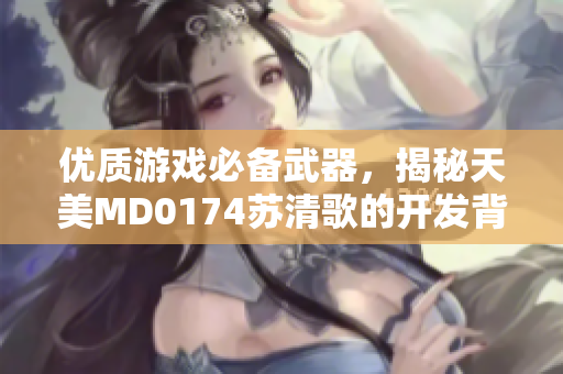 优质游戏必备武器，揭秘天美MD0174苏清歌的开发背后全过程