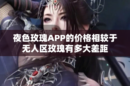 夜色玫瑰APP的价格相较于无人区玫瑰有多大差距