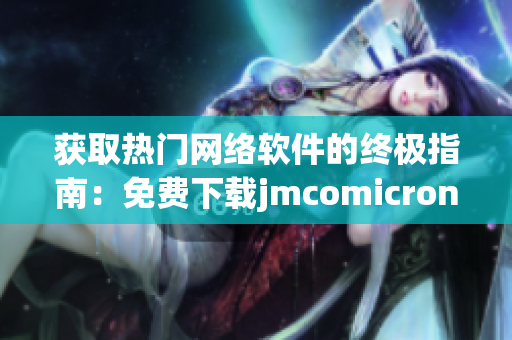 获取热门网络软件的终极指南：免费下载jmcomicron.mic天堂官网