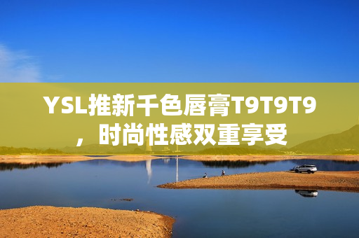 YSL推新千色唇膏T9T9T9，时尚性感双重享受