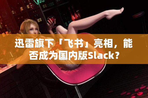 迅雷旗下「飞书」亮相，能否成为国内版Slack？