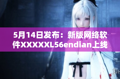 5月14日发布：新版网络软件XXXXXL56endian上线！