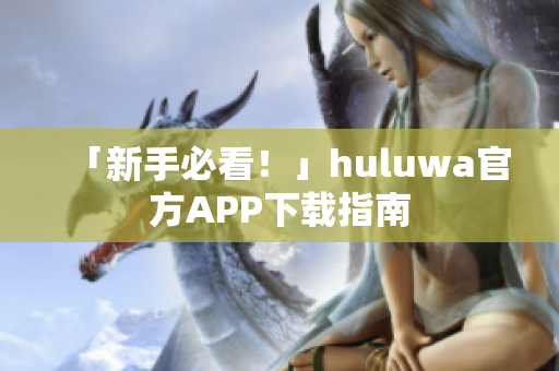 「新手必看！」huluwa官方APP下载指南