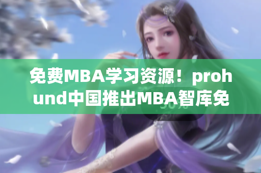 免费MBA学习资源！prohund中国推出MBA智库免费版