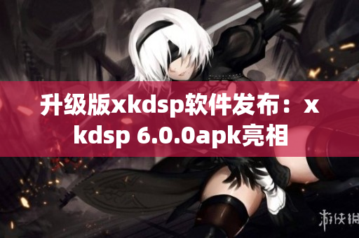 升级版xkdsp软件发布：xkdsp 6.0.0apk亮相