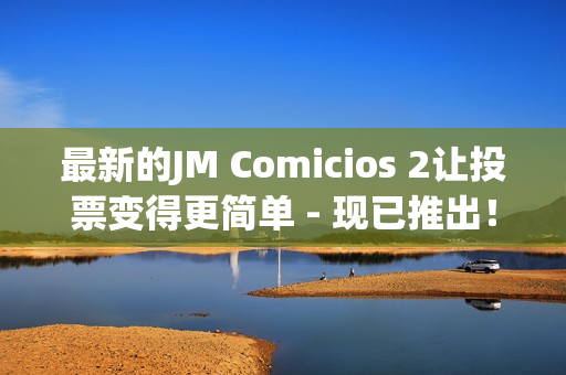 最新的JM Comicios 2让投票变得更简单 - 现已推出！