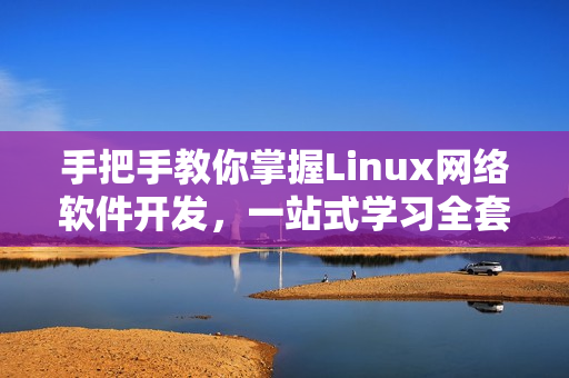 手把手教你掌握Linux网络软件开发，一站式学习全套实战视频！