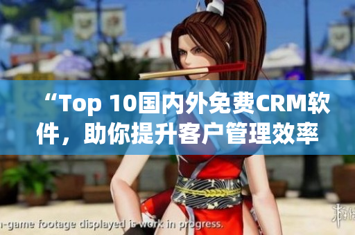 “Top 10国内外免费CRM软件，助你提升客户管理效率！”