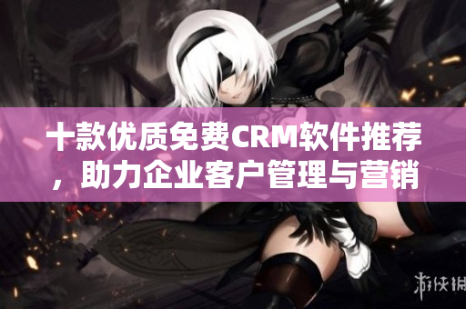 十款优质免费CRM软件推荐，助力企业客户管理与营销