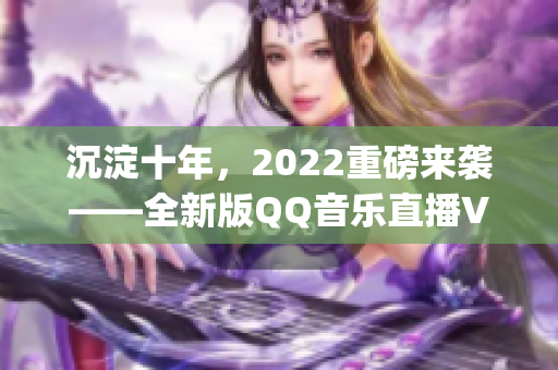 沉淀十年，2022重磅来袭——全新版QQ音乐直播VIP App揭秘