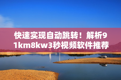 快速实现自动跳转！解析91km8kw3秒视频软件推荐