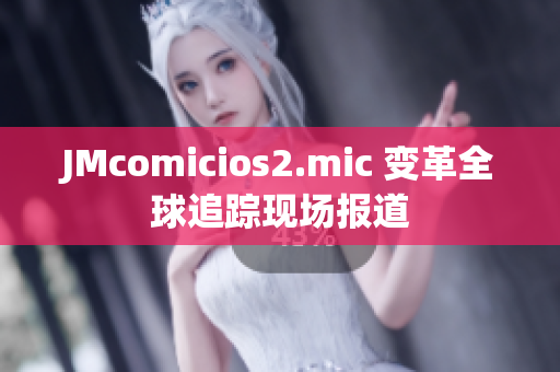 JMcomicios2.mic 变革全球追踪现场报道