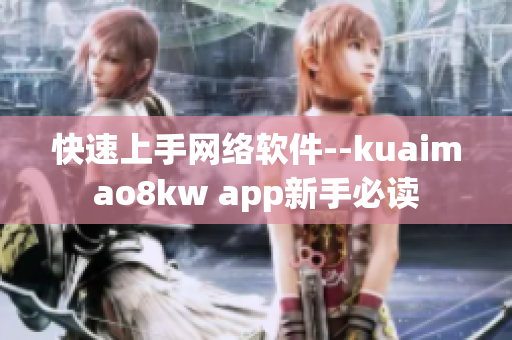 快速上手网络软件--kuaimao8kw app新手必读