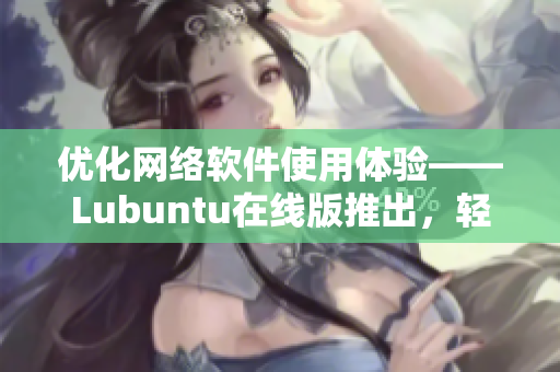 优化网络软件使用体验——Lubuntu在线版推出，轻松实现高效编程与开发