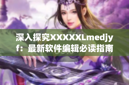 深入探究XXXXXLmedjyf：最新软件编辑必读指南