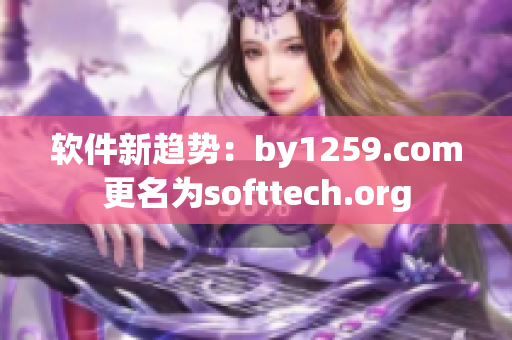 软件新趋势：by1259.com更名为softtech.org