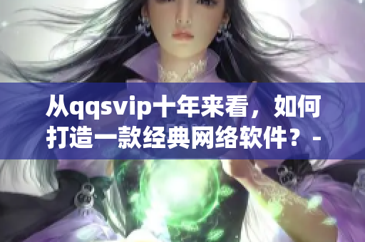 从qqsvip十年来看，如何打造一款经典网络软件？-35