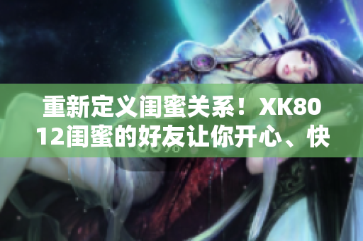 重新定义闺蜜关系！XK8012闺蜜的好友让你开心、快乐、幸运！