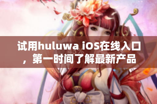 试用huluwa iOS在线入口，第一时间了解最新产品