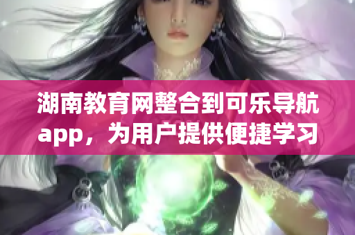 湖南教育网整合到可乐导航app，为用户提供便捷学习服务