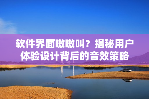 软件界面嗷嗷叫？揭秘用户体验设计背后的音效策略