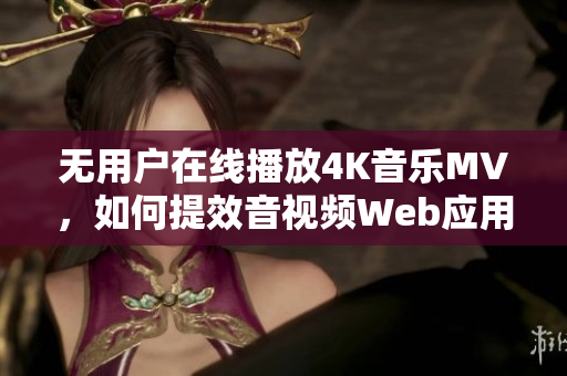 无用户在线播放4K音乐MV，如何提效音视频Web应用？