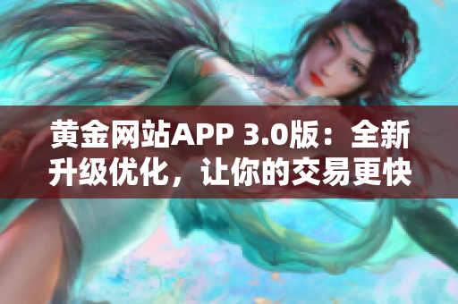 黄金网站APP 3.0版：全新升级优化，让你的交易更快更便捷！