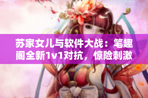 苏家女儿与软件大战：笔趣阁全新1v1对抗，惊险刺激展开