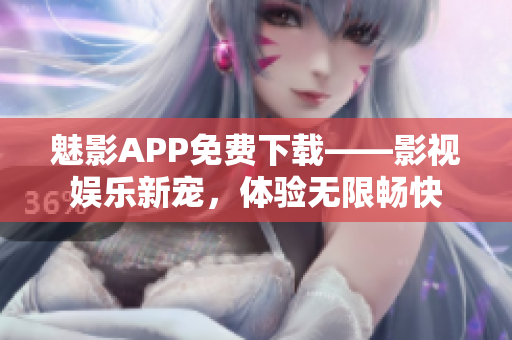 魅影APP免费下载——影视娱乐新宠，体验无限畅快