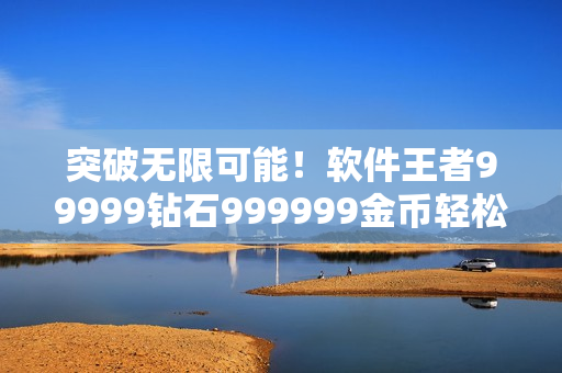 突破无限可能！软件王者99999钻石999999金币轻松获取