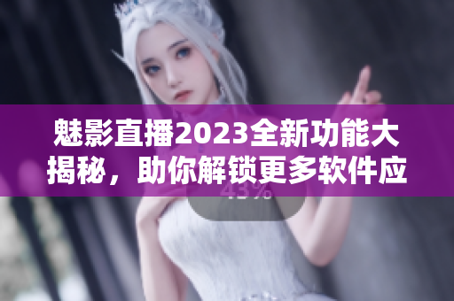 魅影直播2023全新功能大揭秘，助你解锁更多软件应用技巧