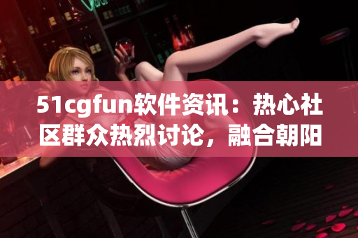 51cgfun软件资讯：热心社区群众热烈讨论，融合朝阳正能量