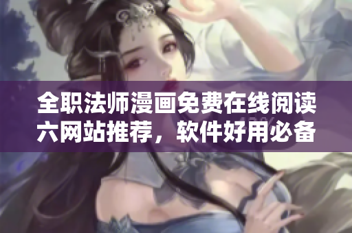 全职法师漫画免费在线阅读六网站推荐，软件好用必备关键技能