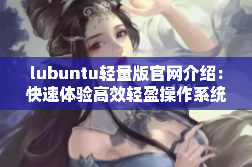 lubuntu轻量版官网介绍：快速体验高效轻盈操作系统