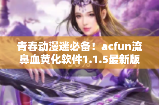 青春动漫迷必备！acfun流鼻血黄化软件1.1.5最新版来袭