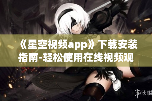 《星空视频app》下载安装指南-轻松使用在线视频观看软件