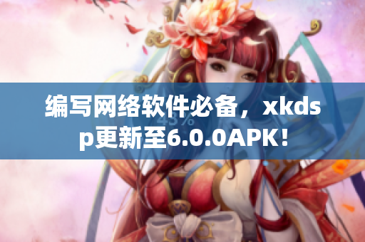 编写网络软件必备，xkdsp更新至6.0.0APK！