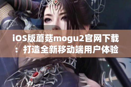 iOS版蘑菇mogu2官网下载：打造全新移动端用户体验！