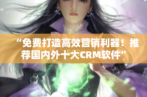 “免费打造高效营销利器！推荐国内外十大CRM软件”