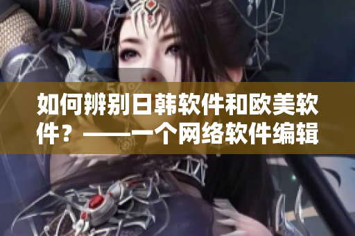 如何辨别日韩软件和欧美软件？——一个网络软件编辑的视角