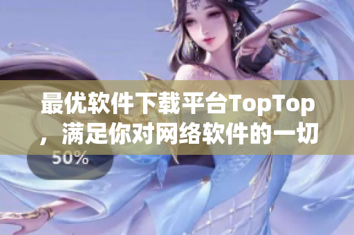 最优软件下载平台TopTop，满足你对网络软件的一切需求