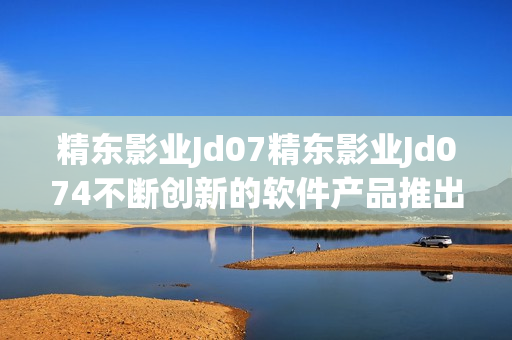 精东影业Jd07精东影业Jd074不断创新的软件产品推出计划